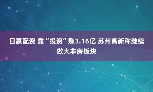 日赢配资 靠“投资”赚3.16亿 苏州高新称继续做大非房板块