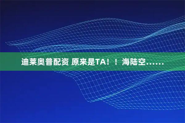 迪莱奥普配资 原来是TA！！海陆空……