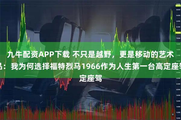 九牛配资APP下载 不只是越野,更是移动的艺术品:我为何选择福特烈马1966作为人生第一台高定座驾