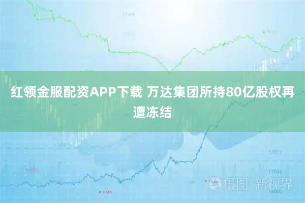 红领金服配资APP下载 万达集团所持80亿股权再遭冻结