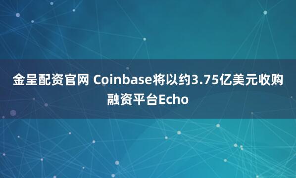 金呈配资官网 Coinbase将以约3.75亿美元收购融资平台Echo