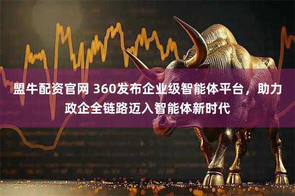 盟牛配资官网 360发布企业级智能体平台，助力政企全链路迈入智能体新时代