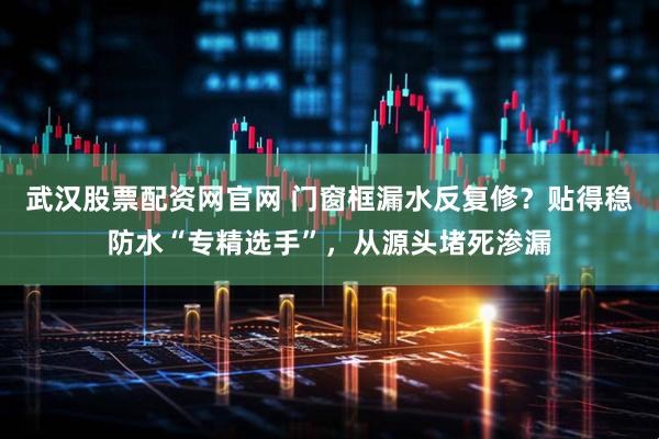 武汉股票配资网官网 门窗框漏水反复修？贴得稳防水“专精选手”，从源头堵死渗漏