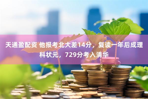天通盈配资 他报考北大差14分，复读一年后成理科状元，729分考入清华