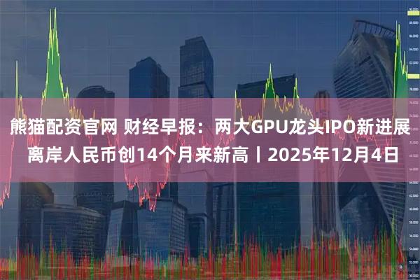 熊猫配资官网 财经早报:两大GPU龙头IPO新进展 离岸人民币创14个月来新高丨2025年12月4日