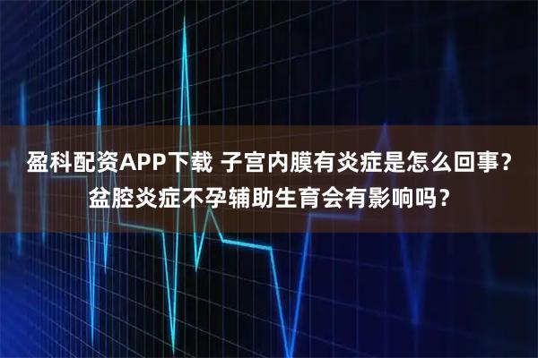 盈科配资APP下载 子宫内膜有炎症是怎么回事？盆腔炎症不孕辅助生育会有影响吗？