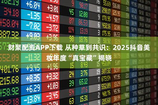 财聚配资APP下载 从种草到共识：2025抖音美妆年度“真宝藏”揭晓