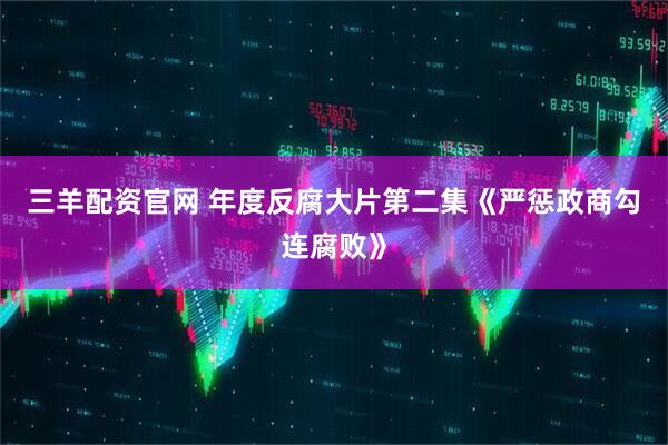 三羊配资官网 年度反腐大片第二集《严惩政商勾连腐败》