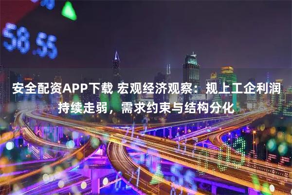 安全配资APP下载 宏观经济观察：规上工企利润持续走弱，需求约束与结构分化
