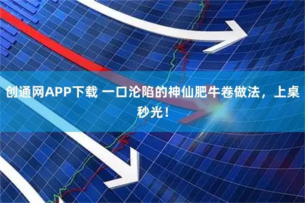 创通网APP下载 一口沦陷的神仙肥牛卷做法，上桌秒光！