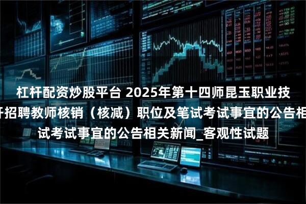 杠杆配资炒股平台 2025年第十四师昆玉职业技术学院面向社会公开招聘教师核销（核减）职位及笔试考试事宜的公告相关新闻_客观性试题