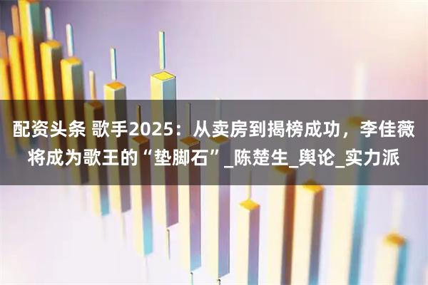 配资头条 歌手2025：从卖房到揭榜成功，李佳薇将成为歌王的“垫脚石”_陈楚生_舆论_实力派