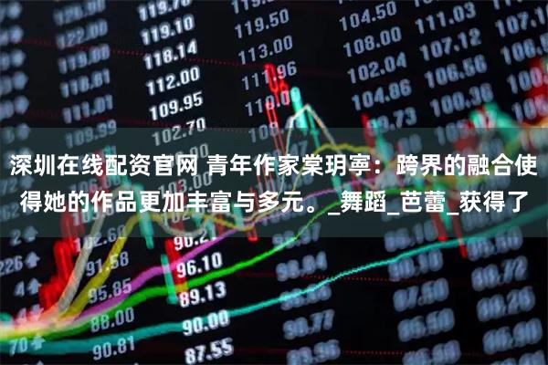 深圳在线配资官网 青年作家棠玥寕：跨界的融合使得她的作品更加丰富与多元。_舞蹈_芭蕾_获得了