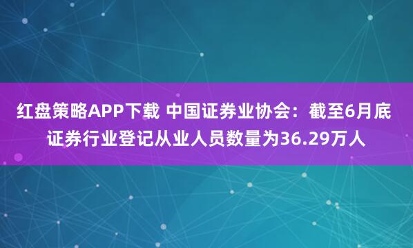 红盘策略APP下载 中国证券业协会：截至6月底 证券行业登记从业人员数量为36.29万人
