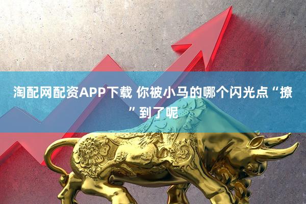 淘配网配资APP下载 你被小马的哪个闪光点“撩”到了呢
