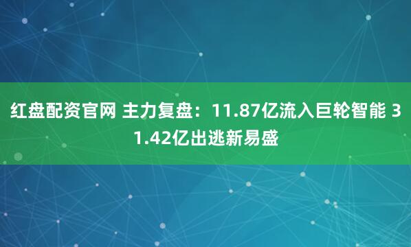 红盘配资官网 主力复盘：11.87亿流入巨轮智能 31.42亿出逃新易盛