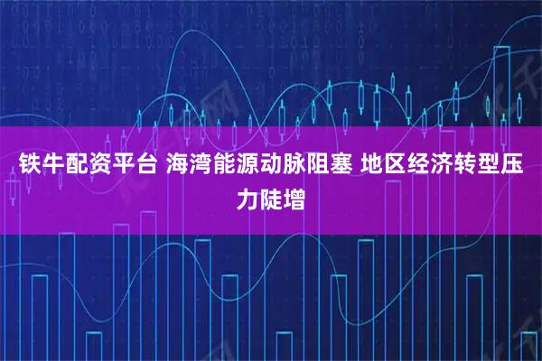 铁牛配资平台 海湾能源动脉阻塞 地区经济转型压力陡增
