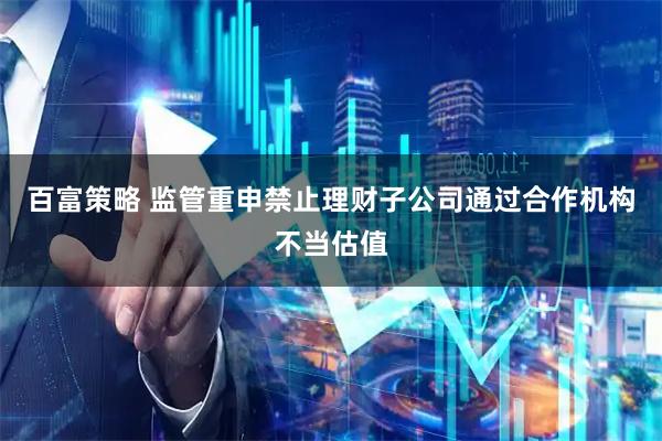 百富策略 监管重申禁止理财子公司通过合作机构不当估值