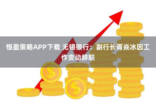 恒盈策略APP下载 无锡银行：副行长胥焱冰因工作变动辞职